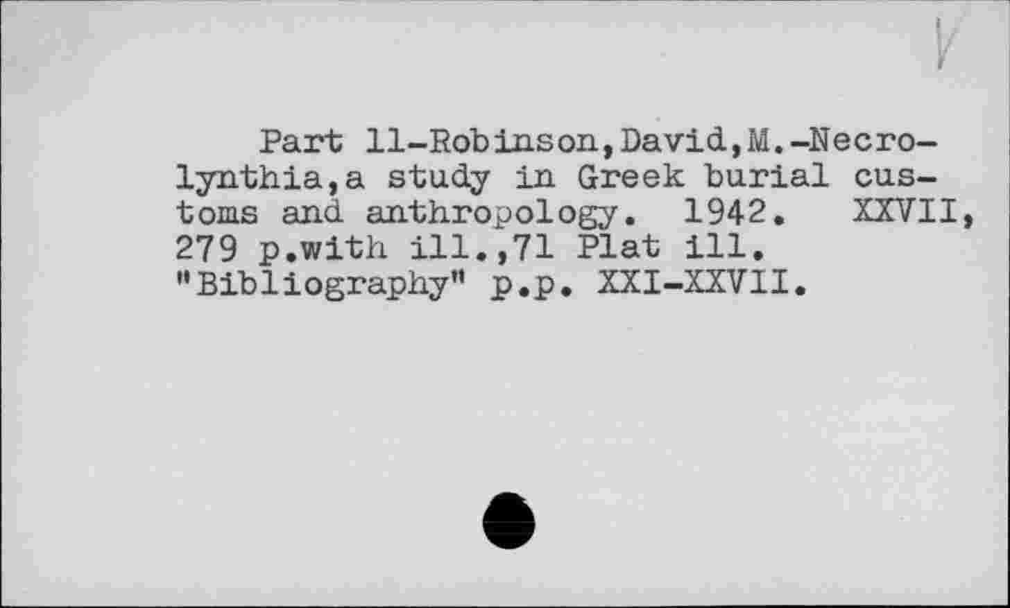 ﻿Part Il-Robinson,David,M.-Necro-lynthia,a study in Greek burial customs and anthropology. 1942. XXVII, 279 p.with ill.,71 Plat ill. "Bibliography” p.p. XXI-XXVII.